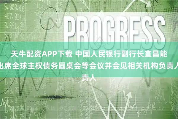 天牛配资APP下载 中国人民银行副行长宣昌能出席全球主权债务圆桌会等会议并会见相关机构负责人