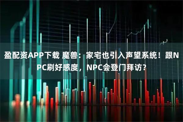 盈配资APP下载 魔兽：家宅也引入声望系统！跟NPC刷好感度，NPC会登门拜访？