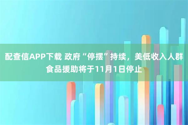 配查信APP下载 政府“停摆”持续，美低收入人群食品援助将于11月1日停止