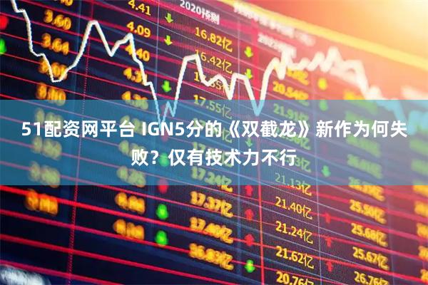 51配资网平台 IGN5分的《双截龙》新作为何失败？仅有技术力不行
