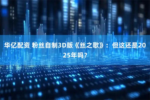 华亿配资 粉丝自制3D版《丝之歌》：但这还是2025年吗？