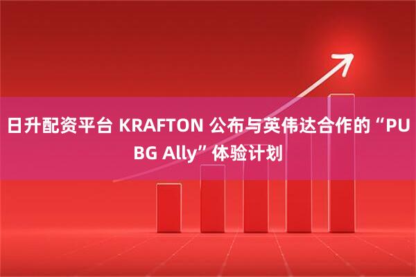 日升配资平台 KRAFTON 公布与英伟达合作的“PUBG Ally”体验计划