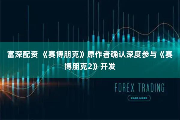 富深配资 《赛博朋克》原作者确认深度参与《赛博朋克2》开发