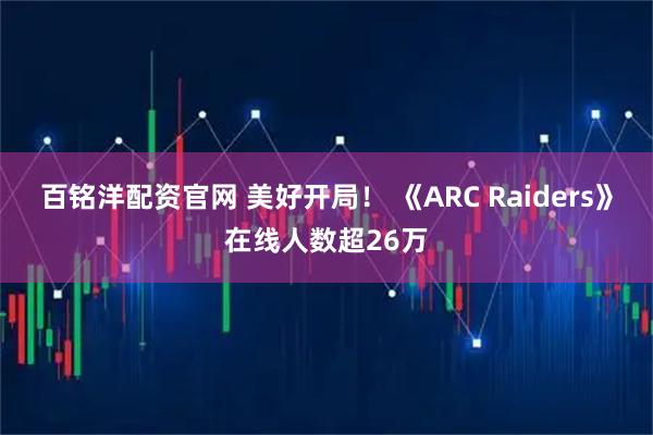 百铭洋配资官网 美好开局！ 《ARC Raiders》在线人数超26万