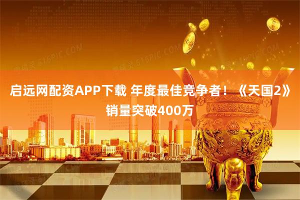 启远网配资APP下载 年度最佳竞争者！《天国2》销量突破400万