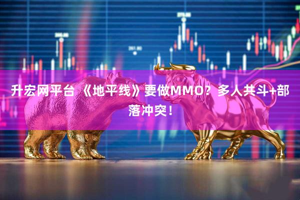 升宏网平台 《地平线》要做MMO？多人共斗+部落冲突！