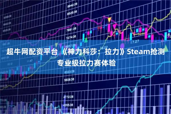 超牛网配资平台 《神力科莎：拉力》Steam抢测 专业级拉力赛体验