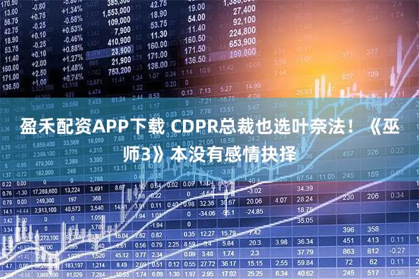 盈禾配资APP下载 CDPR总裁也选叶奈法!《巫师3》本没有感情抉择