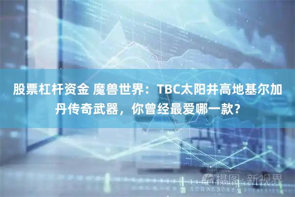 股票杠杆资金 魔兽世界:TBC太阳井高地基尔加丹传奇武器,你曾经最爱哪一款?