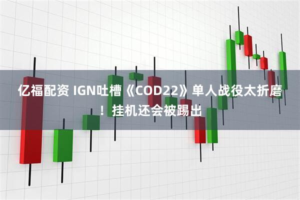 亿福配资 IGN吐槽《COD22》单人战役太折磨!挂机还会被踢出
