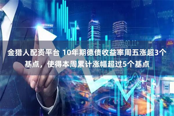 金猎人配资平台 10年期德债收益率周五涨超3个基点,使得本周累计涨幅超过5个基点