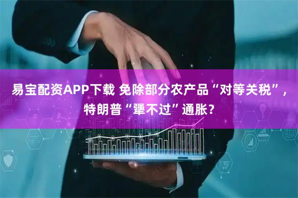 易宝配资APP下载 免除部分农产品“对等关税”,特朗普“犟不过”通胀?