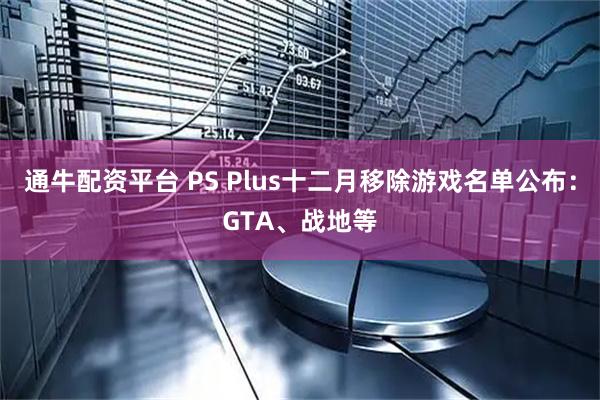 通牛配资平台 PS Plus十二月移除游戏名单公布：GTA、战地等
