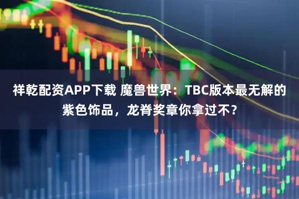 祥乾配资APP下载 魔兽世界：TBC版本最无解的紫色饰品，龙脊奖章你拿过不？