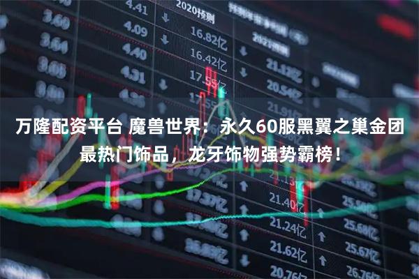 万隆配资平台 魔兽世界：永久60服黑翼之巢金团最热门饰品，龙牙饰物强势霸榜！