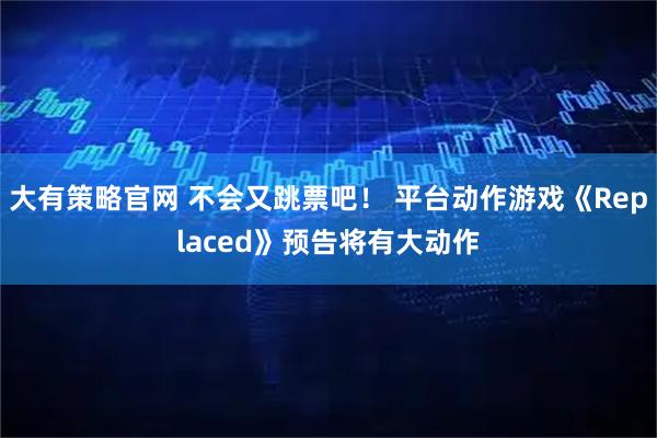 大有策略官网 不会又跳票吧！ 平台动作游戏《Replaced》预告将有大动作