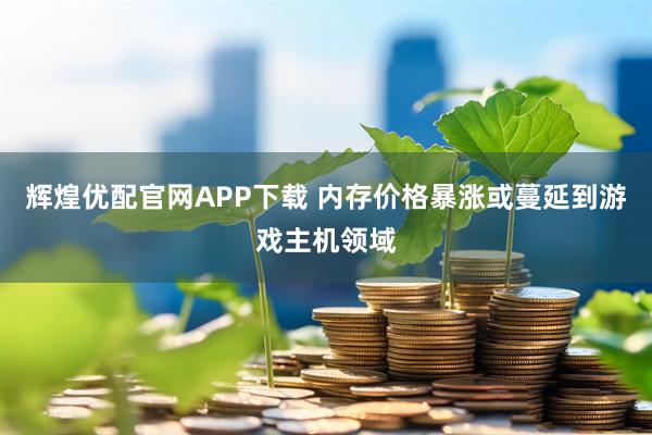 辉煌优配官网APP下载 内存价格暴涨或蔓延到游戏主机领域