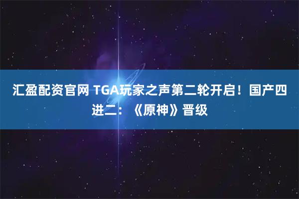 汇盈配资官网 TGA玩家之声第二轮开启！国产四进二：《原神》晋级