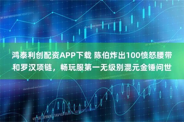 鸿泰利创配资APP下载 陈伯炸出100愤怒腰带和罗汉项链，畅玩服第一无级别混元金锤问世