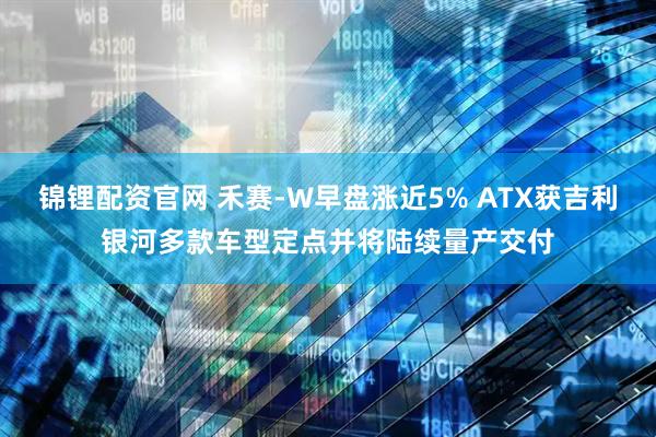 锦锂配资官网 禾赛-W早盘涨近5% ATX获吉利银河多款车型定点并将陆续量产交付