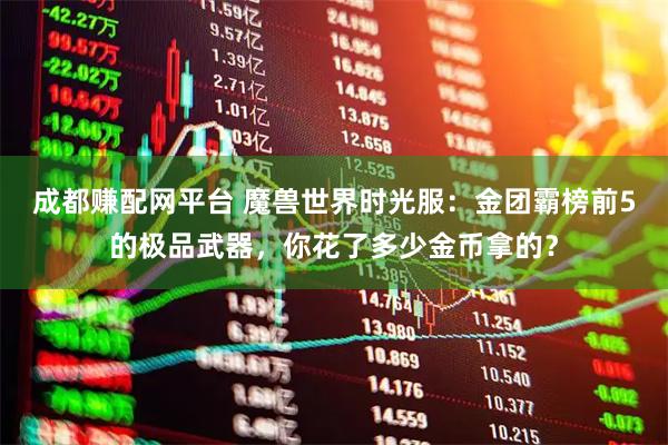 成都赚配网平台 魔兽世界时光服：金团霸榜前5的极品武器，你花了多少金币拿的？