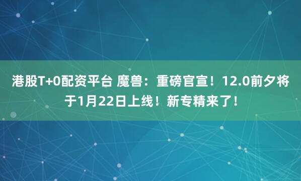 港股T+0配资平台 魔兽：重磅官宣！12.0前夕将于1月22日上线！新专精来了！
