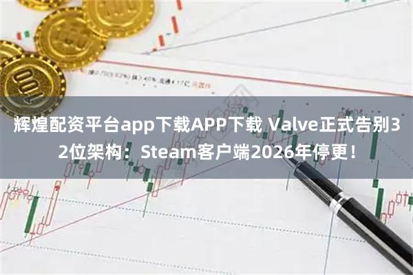 辉煌配资平台app下载APP下载 Valve正式告别32位架构：Steam客户端2026年停更！