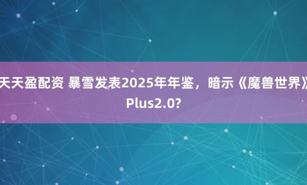 天天盈配资 暴雪发表2025年年鉴，暗示《魔兽世界》Plus2.0?