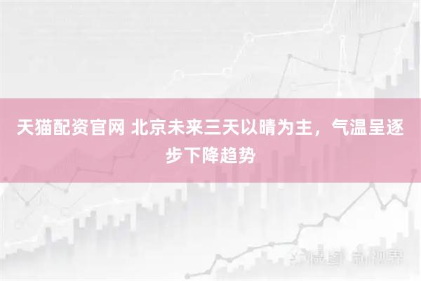 天猫配资官网 北京未来三天以晴为主，气温呈逐步下降趋势