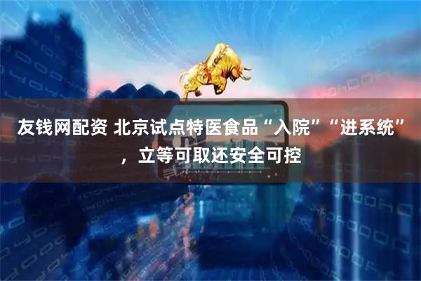 友钱网配资 北京试点特医食品“入院”“进系统”，立等可取还安全可控