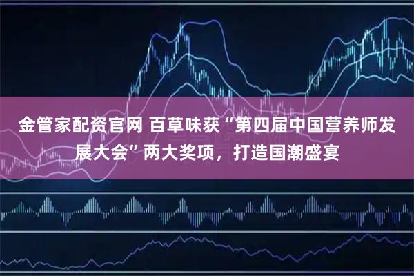金管家配资官网 百草味获“第四届中国营养师发展大会”两大奖项，打造国潮盛宴