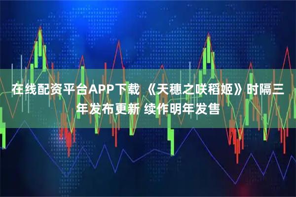在线配资平台APP下载 《天穗之咲稻姬》时隔三年发布更新 续作明年发售