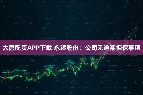 大唐配资APP下载 永臻股份：公司无逾期担保事项