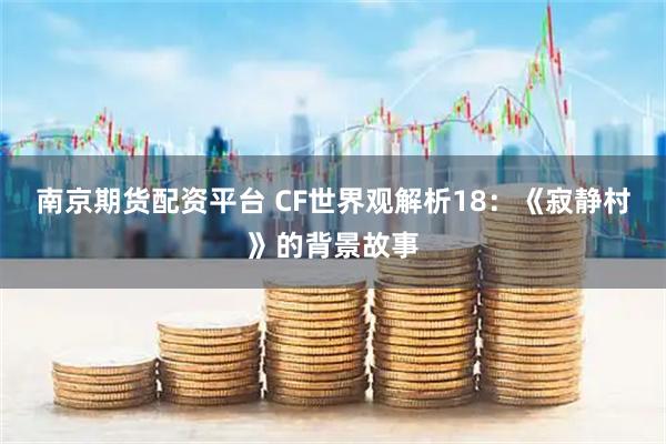南京期货配资平台 CF世界观解析18：《寂静村》的背景故事