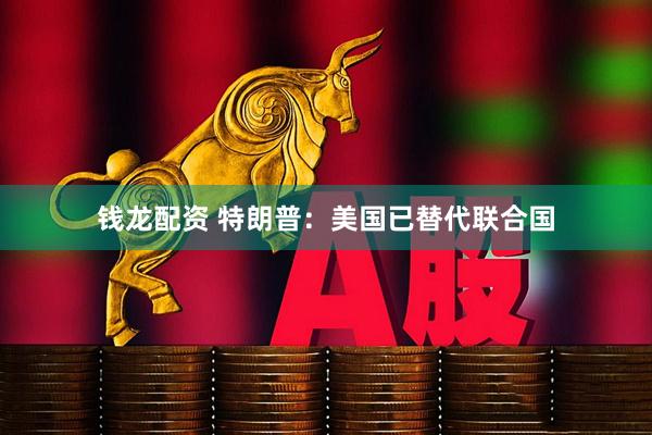 钱龙配资 特朗普:美国已替代联合国