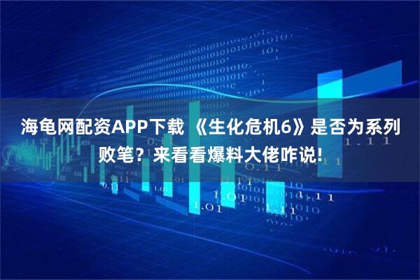 海龟网配资APP下载 《生化危机6》是否为系列败笔？来看看爆料大佬咋说!