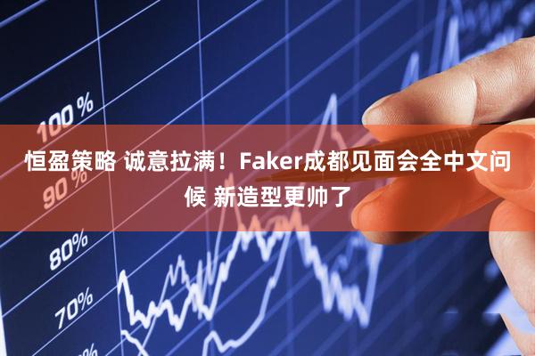 恒盈策略 诚意拉满！Faker成都见面会全中文问候 新造型更帅了