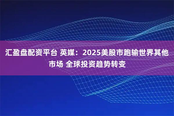 汇盈盘配资平台 英媒：2025美股市跑输世界其他市场 全球投资趋势转变