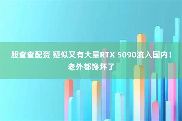 股查查配资 疑似又有大量RTX 5090流入国内！老外都馋坏了