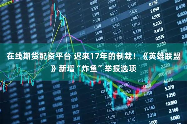 在线期货配资平台 迟来17年的制裁！《英雄联盟》新增“炸鱼”举报选项