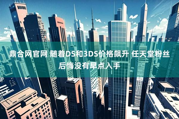 鼎合网官网 随着DS和3DS价格飙升 任天堂粉丝后悔没有早点入手