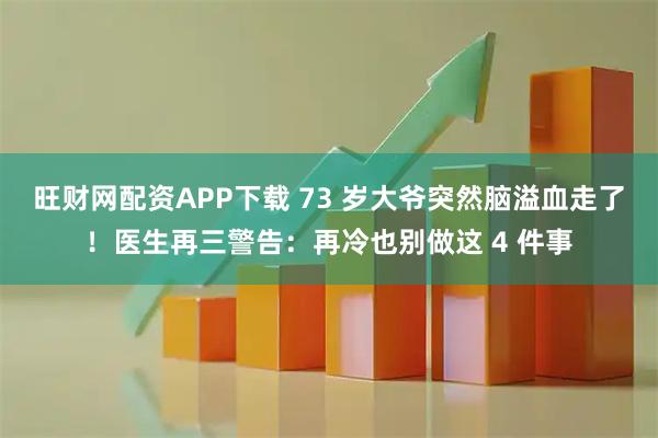 旺财网配资APP下载 73 岁大爷突然脑溢血走了！医生再三警告：再冷也别做这 4 件事