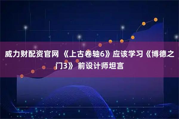 威力财配资官网 《上古卷轴6》应该学习《博德之门3》 前设计师坦言