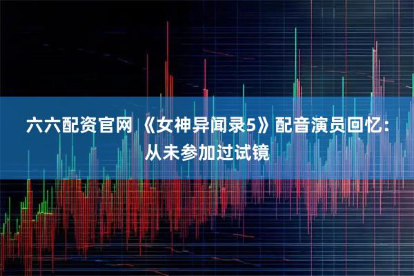 六六配资官网 《女神异闻录5》配音演员回忆：从未参加过试镜