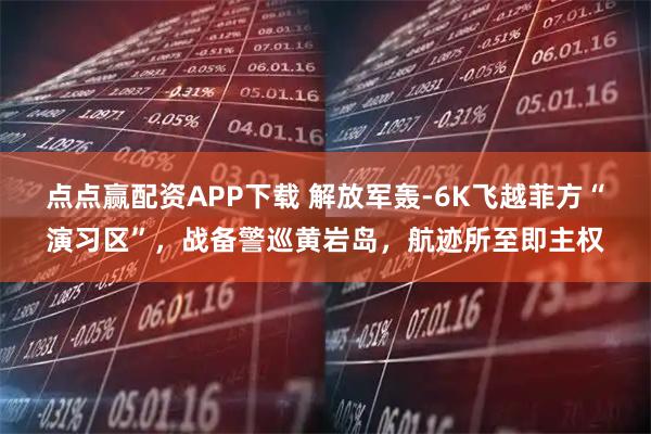 点点赢配资APP下载 解放军轰-6K飞越菲方“演习区”，战备警巡黄岩岛，航迹所至即主权