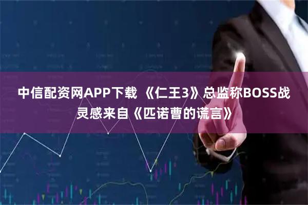 中信配资网APP下载 《仁王3》总监称BOSS战灵感来自《匹诺曹的谎言》
