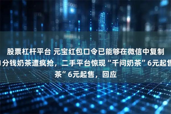 股票杠杆平台 元宝红包口令已能够在微信中复制!千问1分钱奶茶遭疯抢,二手平台惊现“千问奶茶”6元起售,回应