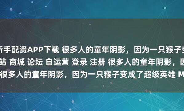 新手配资APP下载 很多人的童年阴影，因为一只猴子变成了超级英雄\＂/> 主站 商城 论坛 自运营 登录 注册 很多人的童年阴影，因为一只猴子变成了超级英雄 Marvin 2...