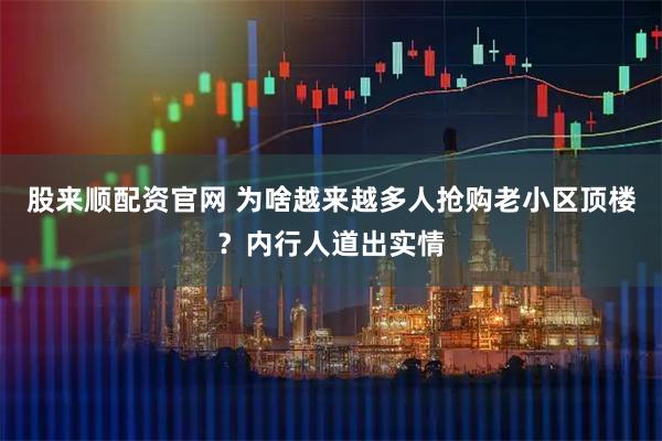 股来顺配资官网 为啥越来越多人抢购老小区顶楼？内行人道出实情