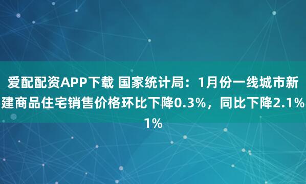 爱配配资APP下载 国家统计局：1月份一线城市新建商品住宅销售价格环比下降0.3%，同比下降2.1%